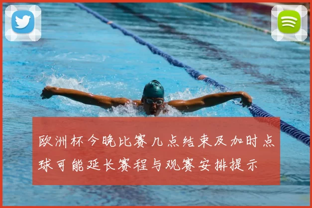 欧洲杯今晚比赛几点结束及加时点球可能延长赛程与观赛安排提示