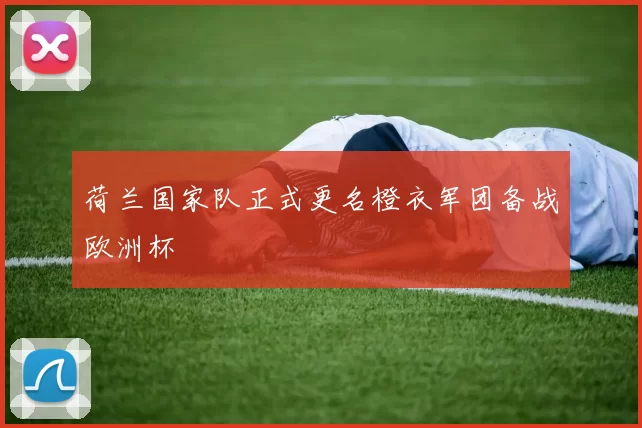 荷兰国家队正式更名橙衣军团备战欧洲杯