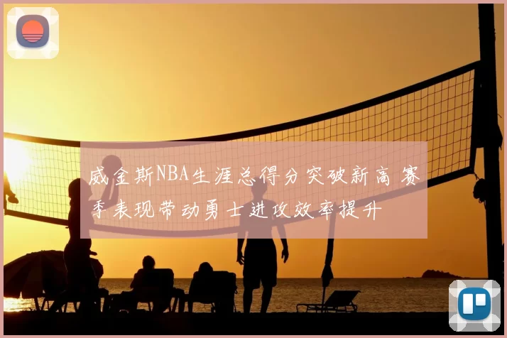 威金斯NBA生涯总得分突破新高 赛季表现带动勇士进攻效率提升