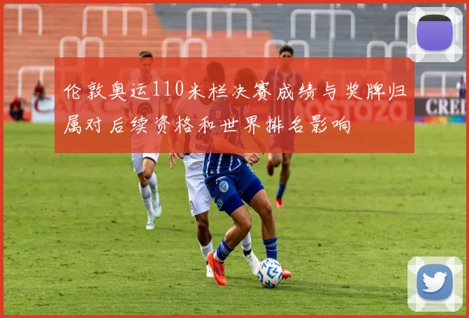 伦敦奥运110米栏决赛成绩与奖牌归属对后续资格和世界排名影响