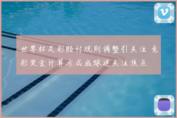 世界杯足彩赔付规则调整引关注 竞彩奖金计算方式成球迷关注焦点