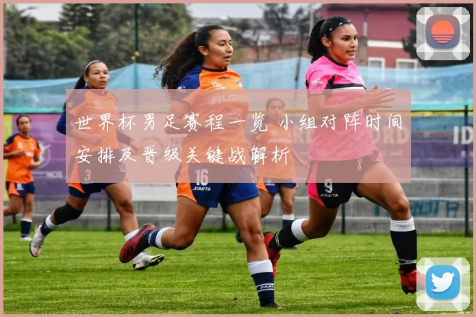 世界杯男足赛程一览 小组对阵时间安排及晋级关键战解析