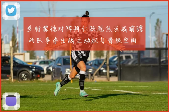 多特蒙德对阵拜仁欧冠焦点战前瞻 两队争夺出线主动权与晋级空间