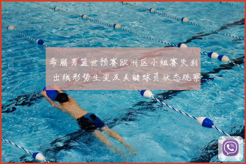 希腊男篮世预赛欧洲区小组赛失利 出线形势生变及关键球员状态观察