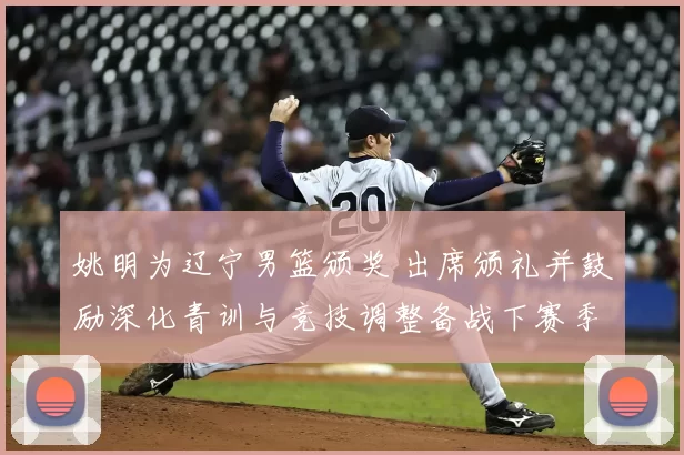 姚明为辽宁男篮颁奖 出席颁礼并鼓励深化青训与竞技调整备战下赛季