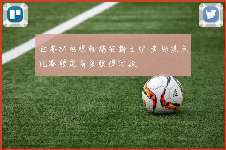 世界杯电视转播安排出炉 多场焦点比赛锁定黄金收视时段