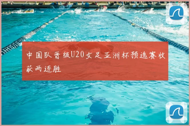 中国队晋级U20女足亚洲杯预选赛收获两连胜