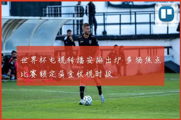 世界杯电视转播安排出炉 多场焦点比赛锁定黄金收视时段