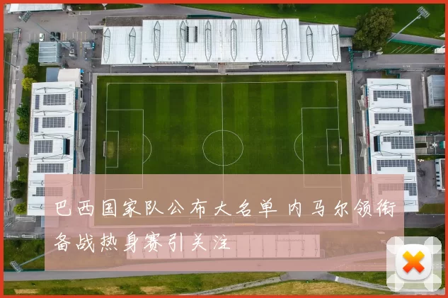 巴西国家队公布大名单 内马尔领衔备战热身赛引关注