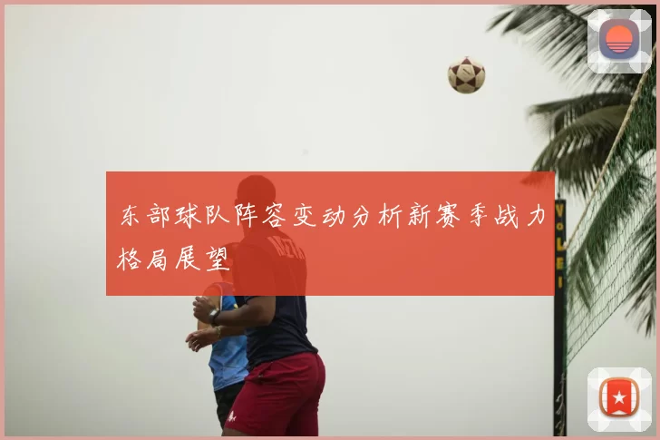东部球队阵容变动分析新赛季战力格局展望