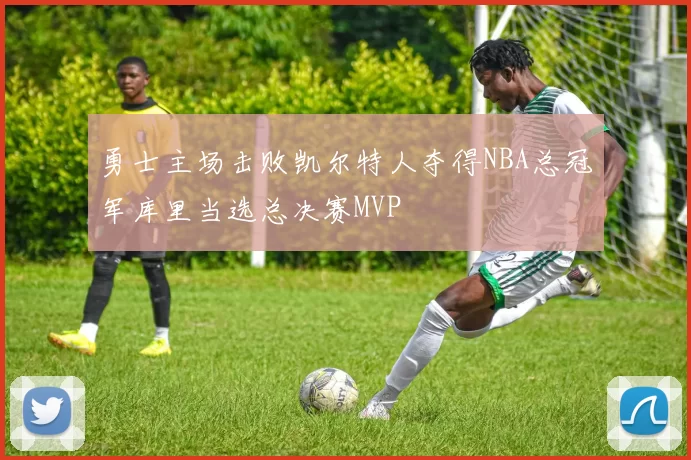 勇士主场击败凯尔特人夺得NBA总冠军库里当选总决赛MVP