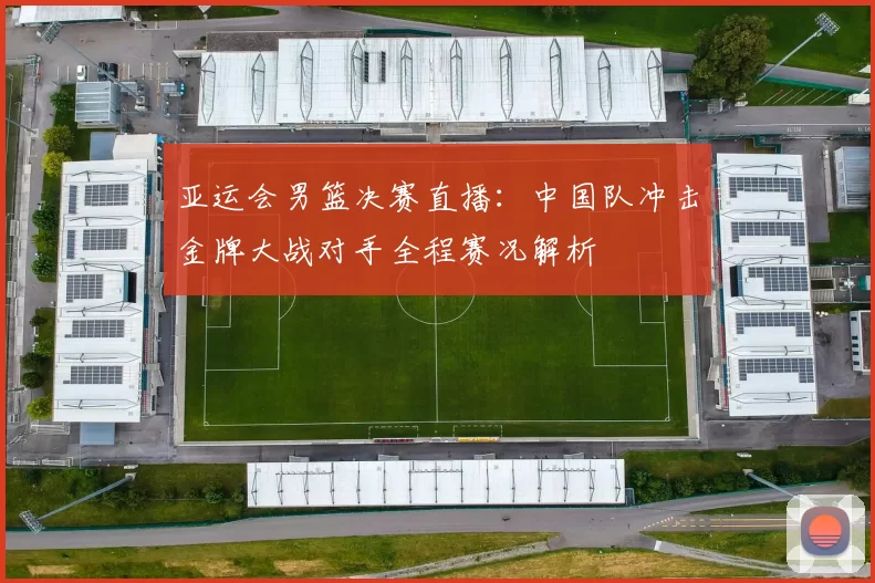 亚运会男篮决赛直播：中国队冲击金牌大战对手全程赛况解析