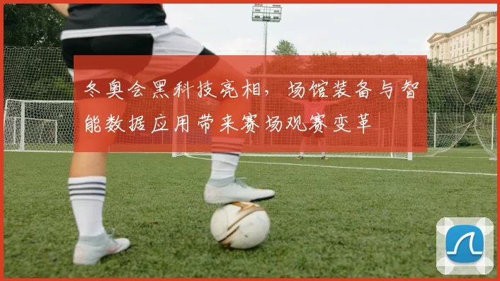 冬奥会黑科技亮相，场馆装备与智能数据应用带来赛场观赛变革