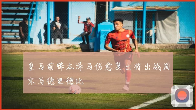 皇马前锋本泽马伤愈复出将出战周末马德里德比