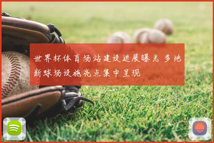 世界杯体育场站建设进展曝光 多地新球场设施亮点集中呈现
