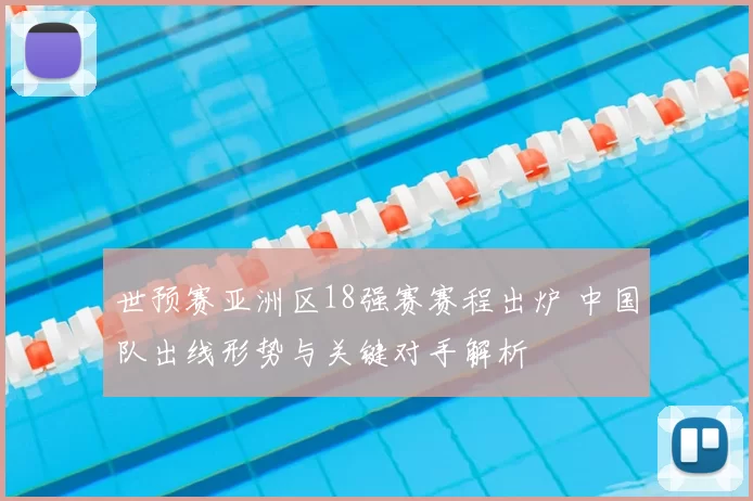 世预赛亚洲区18强赛赛程出炉 中国队出线形势与关键对手解析