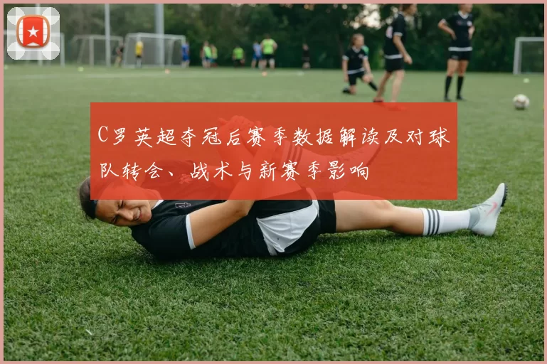 C罗英超夺冠后赛季数据解读及对球队转会、战术与新赛季影响