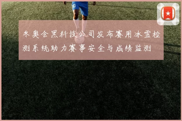 冬奥会黑科技公司发布赛用冰雪检测系统助力赛事安全与成绩监测