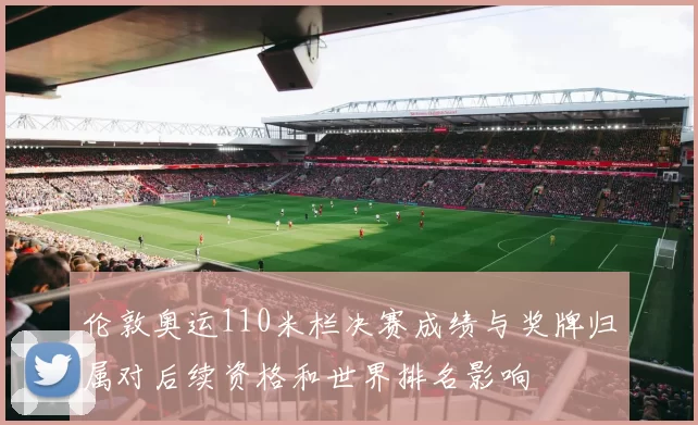 伦敦奥运110米栏决赛成绩与奖牌归属对后续资格和世界排名影响