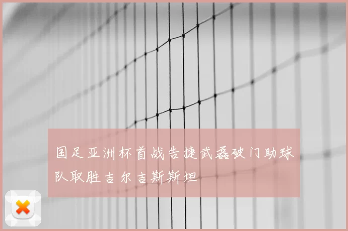 国足亚洲杯首战告捷武磊破门助球队取胜吉尔吉斯斯坦