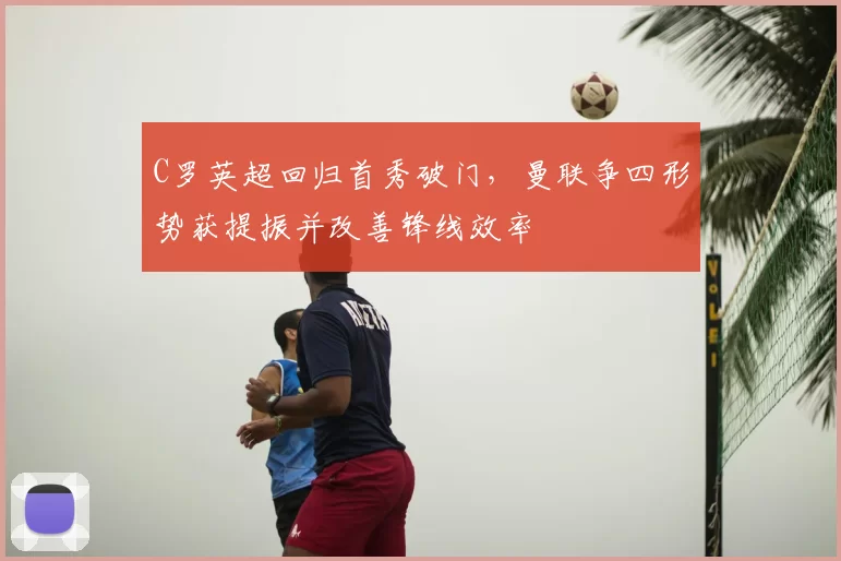 C罗英超回归首秀破门，曼联争四形势获提振并改善锋线效率