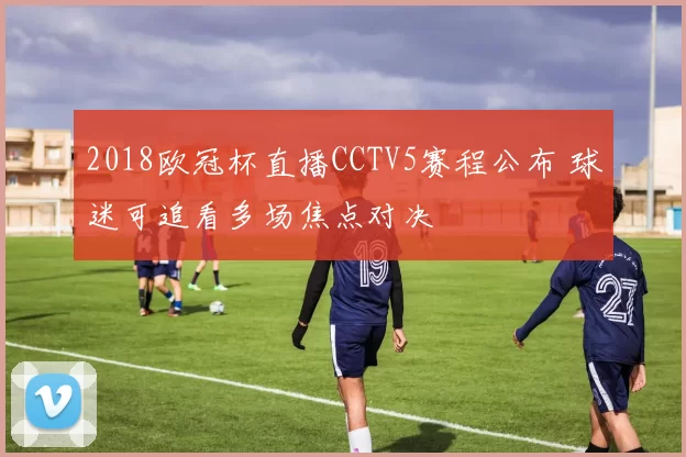 2018欧冠杯直播CCTV5赛程公布 球迷可追看多场焦点对决
