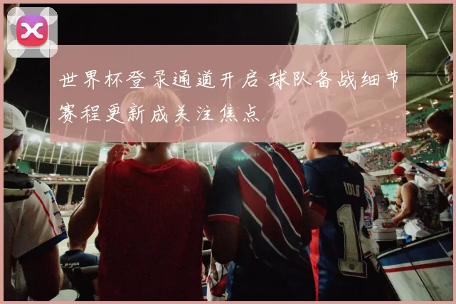 世界杯登录通道开启 球队备战细节赛程更新成关注焦点