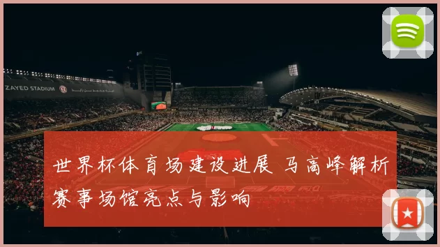 世界杯体育场建设进展 马高峰解析赛事场馆亮点与影响