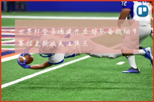 世界杯登录通道开启 球队备战细节赛程更新成关注焦点