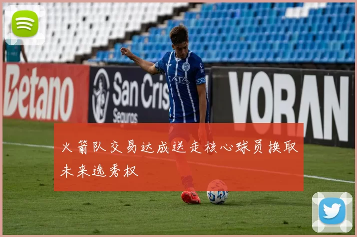 火箭队交易达成送走核心球员换取未来选秀权