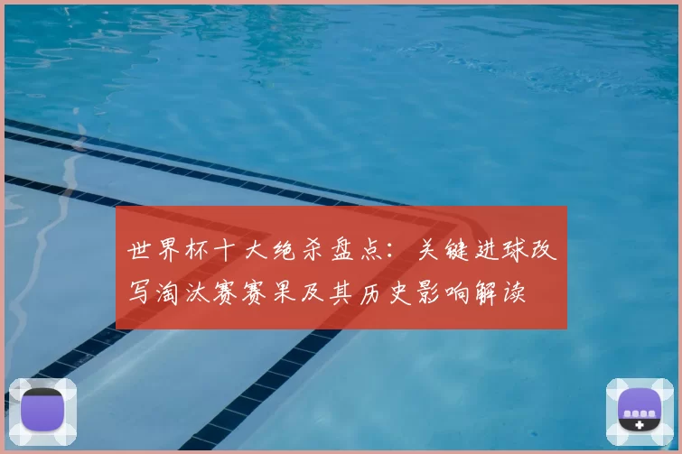 世界杯十大绝杀盘点：关键进球改写淘汰赛赛果及其历史影响解读