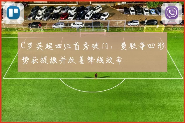 C罗英超回归首秀破门，曼联争四形势获提振并改善锋线效率