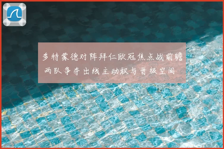 多特蒙德对阵拜仁欧冠焦点战前瞻 两队争夺出线主动权与晋级空间