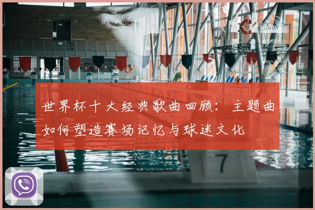 世界杯十大经典歌曲回顾：主题曲如何塑造赛场记忆与球迷文化