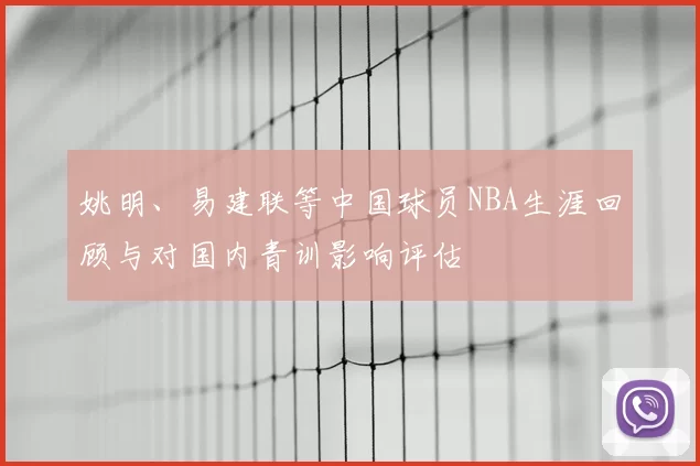姚明、易建联等中国球员NBA生涯回顾与对国内青训影响评估