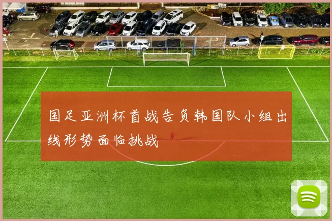 国足亚洲杯首战告负韩国队小组出线形势面临挑战