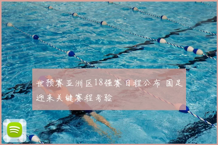世预赛亚洲区18强赛日程公布 国足迎来关键赛程考验