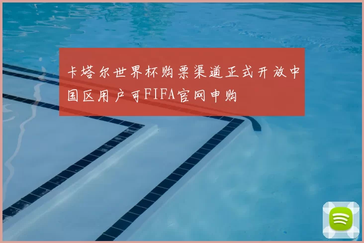 卡塔尔世界杯购票渠道正式开放中国区用户可FIFA官网申购