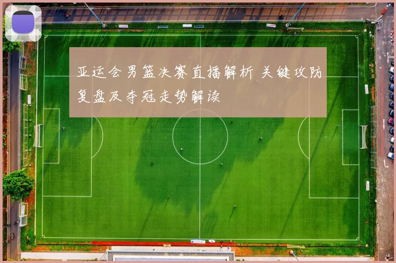 亚运会男篮决赛直播解析 关键攻防复盘及夺冠走势解读