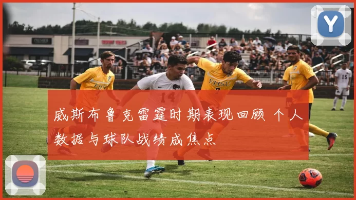 威斯布鲁克雷霆时期表现回顾 个人数据与球队战绩成焦点