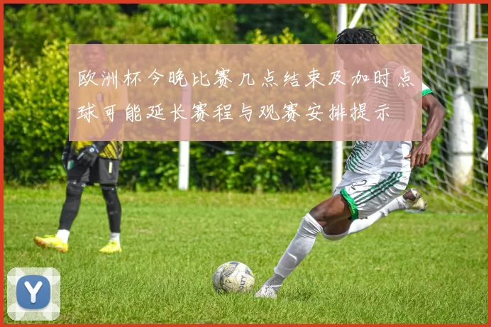 欧洲杯今晚比赛几点结束及加时点球可能延长赛程与观赛安排提示