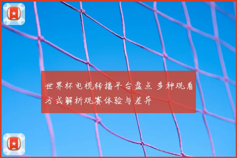 世界杯电视转播平台盘点 多种观看方式解析观赛体验与差异