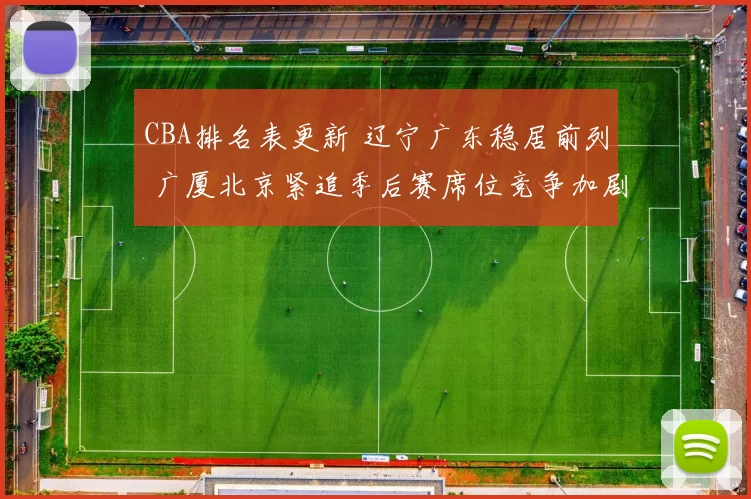 CBA排名表更新 辽宁广东稳居前列 广厦北京紧追季后赛席位竞争加剧