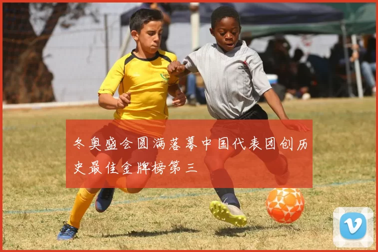 冬奥盛会圆满落幕中国代表团创历史最佳金牌榜第三