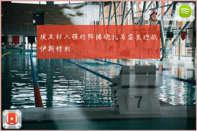 埃及杯八强对阵揭晓扎马雷克迎战伊斯特利