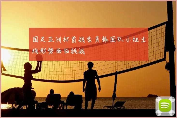 国足亚洲杯首战告负韩国队小组出线形势面临挑战