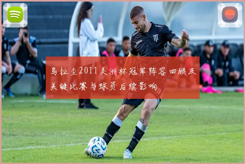 乌拉圭2011美洲杯冠军阵容回顾及关键比赛与球员后续影响